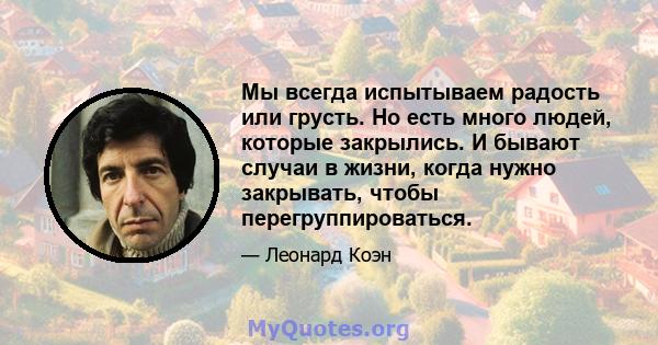 Мы всегда испытываем радость или грусть. Но есть много людей, которые закрылись. И бывают случаи в жизни, когда нужно закрывать, чтобы перегруппироваться.