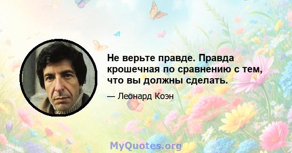 Не верьте правде. Правда крошечная по сравнению с тем, что вы должны сделать.