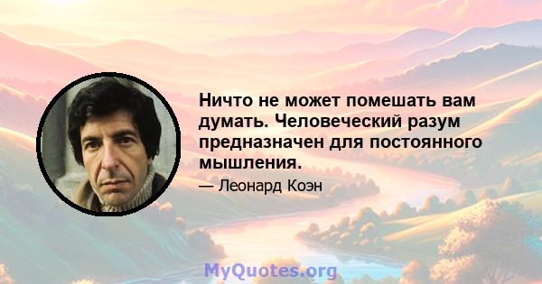 Ничто не может помешать вам думать. Человеческий разум предназначен для постоянного мышления.