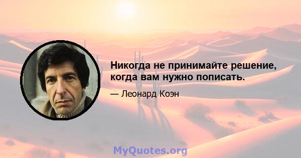 Никогда не принимайте решение, когда вам нужно пописать.