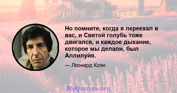 Но помните, когда я переехал в вас, и Святой голубь тоже двигался, и каждое дыхание, которое мы делали, был Аллилуйя.