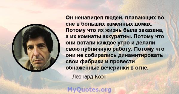 Он ненавидел людей, плавающих во сне в больших каменных домах. Потому что их жизнь была заказана, а их комнаты аккуратны. Потому что они встали каждое утро и делали свою публичную работу. Потому что они не собирались