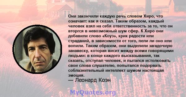 Они закончили каждую речь словом Хиро, что означает: как я сказал. Таким образом, каждый человек взял на себя ответственность за то, что он вторгся в невозможный шум сфер. К Хиро они добавили слово «Коуэ», крик радости