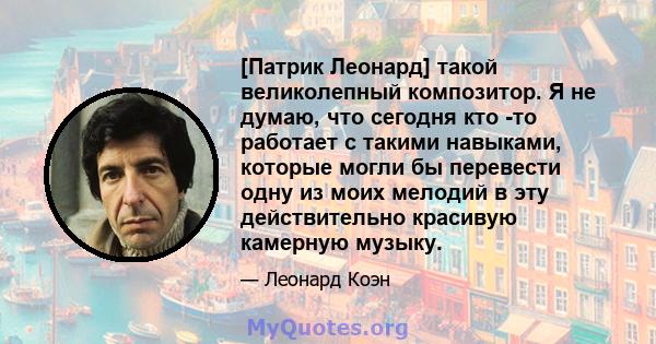 [Патрик Леонард] такой великолепный композитор. Я не думаю, что сегодня кто -то работает с такими навыками, которые могли бы перевести одну из моих мелодий в эту действительно красивую камерную музыку.