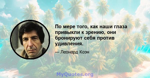 По мере того, как наши глаза привыкли к зрению, они бронируют себя против удивления.