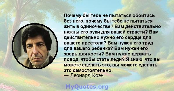 Почему бы тебе не пытаться обойтись без него, почему бы тебе не пытаться жить в одиночестве? Вам действительно нужны его руки для вашей страсти? Вам действительно нужно его сердце для вашего престола? Вам нужен его труд 