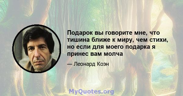 Подарок вы говорите мне, что тишина ближе к миру, чем стихи, но если для моего подарка я принес вам молча