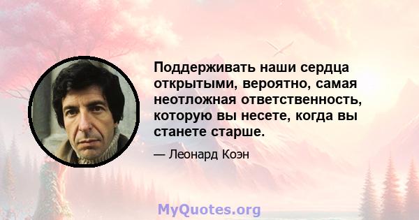 Поддерживать наши сердца открытыми, вероятно, самая неотложная ответственность, которую вы несете, когда вы станете старше.