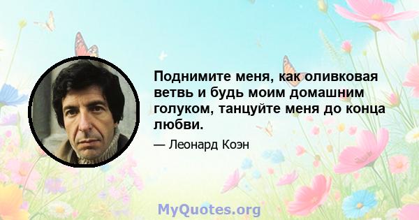 Поднимите меня, как оливковая ветвь и будь моим домашним голуком, танцуйте меня до конца любви.