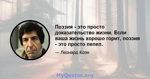 Поэзия - это просто доказательство жизни. Если ваша жизнь хорошо горит, поэзия - это просто пепел.