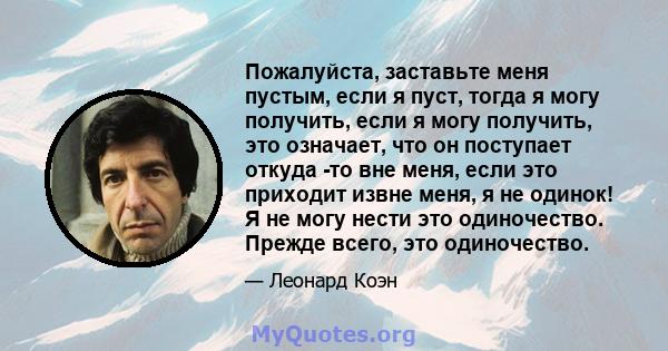 Пожалуйста, заставьте меня пустым, если я пуст, тогда я могу получить, если я могу получить, это означает, что он поступает откуда -то вне меня, если это приходит извне меня, я не одинок! Я не могу нести это