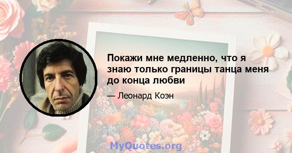 Покажи мне медленно, что я знаю только границы танца меня до конца любви