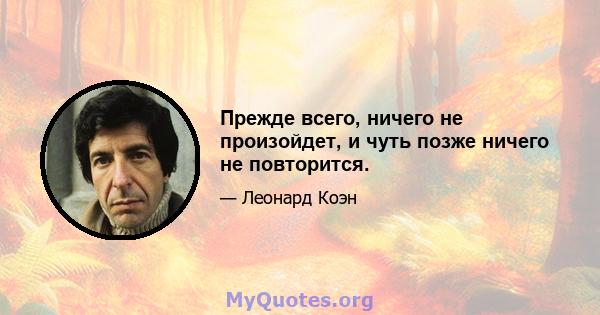 Прежде всего, ничего не произойдет, и чуть позже ничего не повторится.