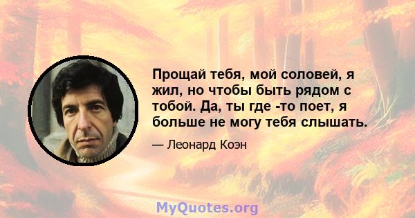 Прощай тебя, мой соловей, я жил, но чтобы быть рядом с тобой. Да, ты где -то поет, я больше не могу тебя слышать.