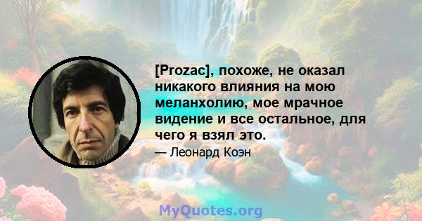 [Prozac], похоже, не оказал никакого влияния на мою меланхолию, мое мрачное видение и все остальное, для чего я взял это.