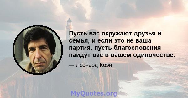 Пусть вас окружают друзья и семья, и если это не ваша партия, пусть благословения найдут вас в вашем одиночестве.