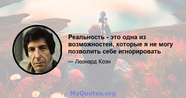 Реальность - это одна из возможностей, которые я не могу позволить себе игнорировать