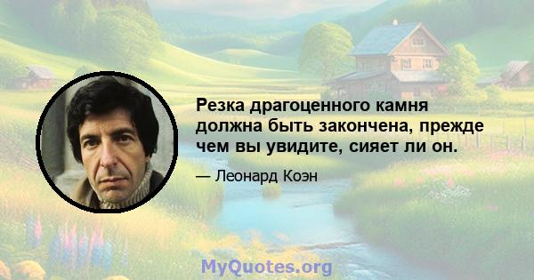 Резка драгоценного камня должна быть закончена, прежде чем вы увидите, сияет ли он.