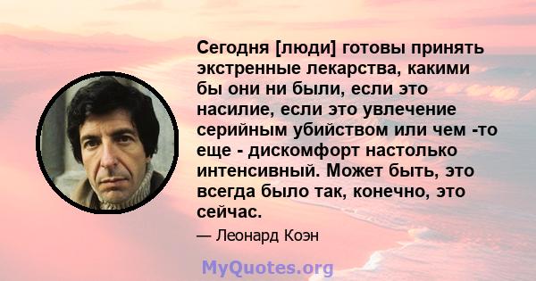 Сегодня [люди] готовы принять экстренные лекарства, какими бы они ни были, если это насилие, если это увлечение серийным убийством или чем -то еще - дискомфорт настолько интенсивный. Может быть, это всегда было так,