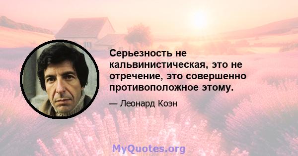 Серьезность не кальвинистическая, это не отречение, это совершенно противоположное этому.