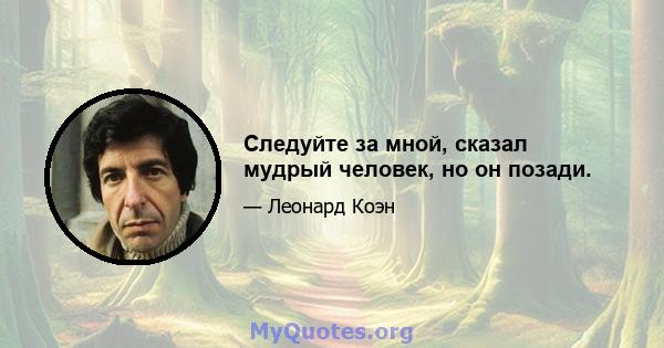 Следуйте за мной, сказал мудрый человек, но он позади.