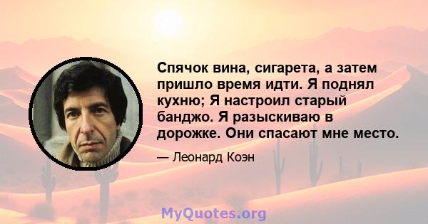 Спячок вина, сигарета, а затем пришло время идти. Я поднял кухню; Я настроил старый банджо. Я разыскиваю в дорожке. Они спасают мне место.