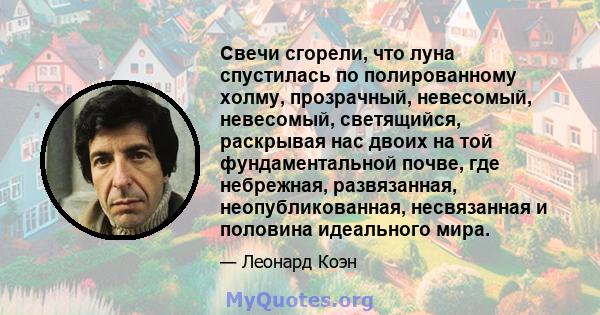 Свечи сгорели, что луна спустилась по полированному холму, прозрачный, невесомый, невесомый, светящийся, раскрывая нас двоих на той фундаментальной почве, где небрежная, развязанная, неопубликованная, несвязанная и