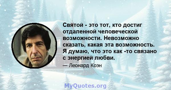 Святой - это тот, кто достиг отдаленной человеческой возможности. Невозможно сказать, какая эта возможность. Я думаю, что это как -то связано с энергией любви.