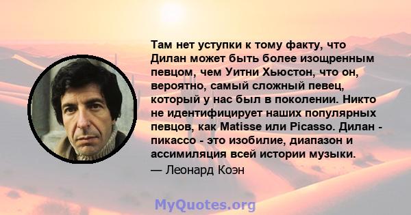 Там нет уступки к тому факту, что Дилан может быть более изощренным певцом, чем Уитни Хьюстон, что он, вероятно, самый сложный певец, который у нас был в поколении. Никто не идентифицирует наших популярных певцов, как