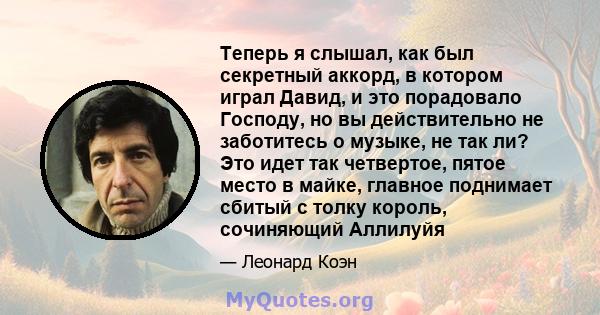 Теперь я слышал, как был секретный аккорд, в котором играл Давид, и это порадовало Господу, но вы действительно не заботитесь о музыке, не так ли? Это идет так четвертое, пятое место в майке, главное поднимает сбитый с