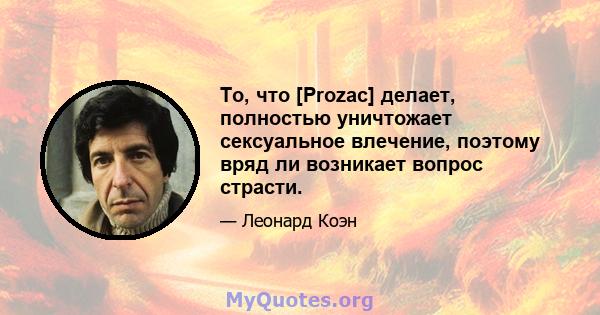 То, что [Prozac] делает, полностью уничтожает сексуальное влечение, поэтому вряд ли возникает вопрос страсти.