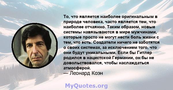 То, что является наиболее оригинальным в природе человека, часто является тем, что наиболее отчаянно. Таким образом, новые системы навязываются в мире мужчинами, которые просто не могут нести боль жизни с тем, что есть. 