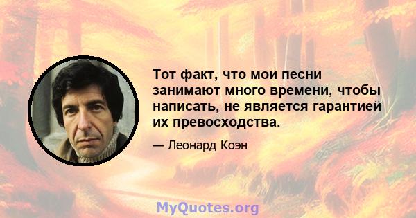 Тот факт, что мои песни занимают много времени, чтобы написать, не является гарантией их превосходства.