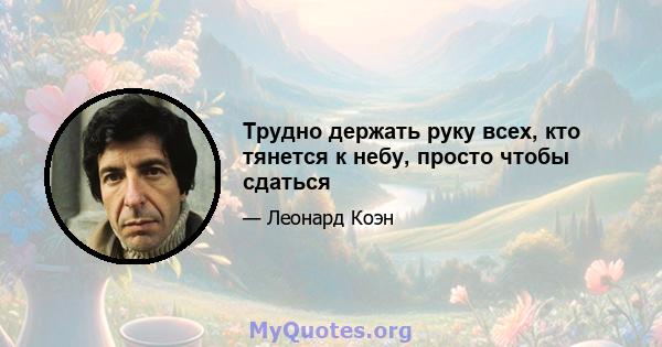 Трудно держать руку всех, кто тянется к небу, просто чтобы сдаться