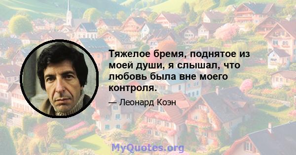 Тяжелое бремя, поднятое из моей души, я слышал, что любовь была вне моего контроля.