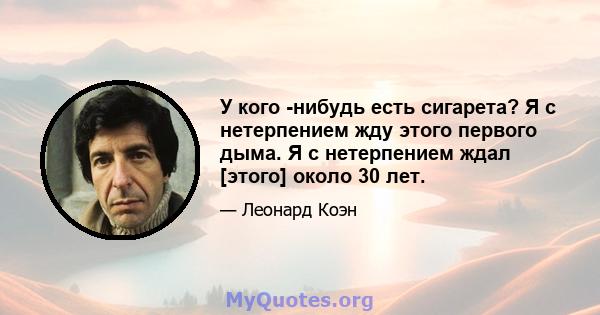 У кого -нибудь есть сигарета? Я с нетерпением жду этого первого дыма. Я с нетерпением ждал [этого] около 30 лет.