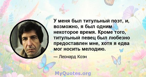 У меня был титульный поэт, и, возможно, я был одним некоторое время. Кроме того, титульный певец был любезно предоставлен мне, хотя я едва мог носить мелодию.