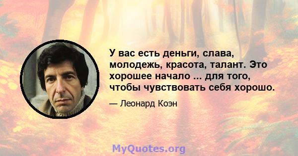 У вас есть деньги, слава, молодежь, красота, талант. Это хорошее начало ... для того, чтобы чувствовать себя хорошо.