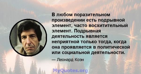 В любом поразительном произведении есть подрывной элемент, часто восхитительный элемент. Подрывная деятельность является неприятной только тогда, когда она проявляется в политической или социальной деятельности.