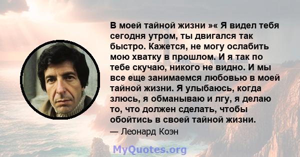 В моей тайной жизни »« Я видел тебя сегодня утром, ты двигался так быстро. Кажется, не могу ослабить мою хватку в прошлом. И я так по тебе скучаю, никого не видно. И мы все еще занимаемся любовью в моей тайной жизни. Я