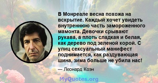 В Монреале весна похожа на вскрытие. Каждый хочет увидеть внутреннюю часть замороженного мамонта. Девочки срывают рукава, а плоть сладкая и белая, как дерево под зеленой корой. С улиц сексуальный манифест поднимается,