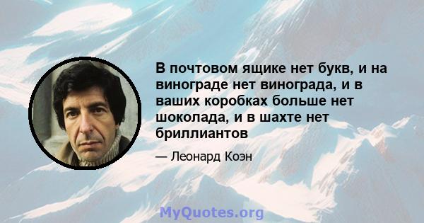 В почтовом ящике нет букв, и на винограде нет винограда, и в ваших коробках больше нет шоколада, и в шахте нет бриллиантов