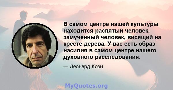 В самом центре нашей культуры находится распятый человек, замученный человек, висящий на кресте дерева. У вас есть образ насилия в самом центре нашего духовного расследования.