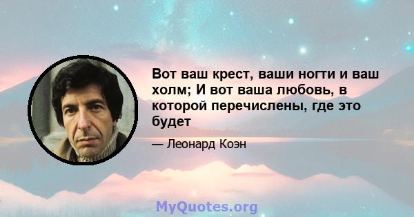 Вот ваш крест, ваши ногти и ваш холм; И вот ваша любовь, в которой перечислены, где это будет