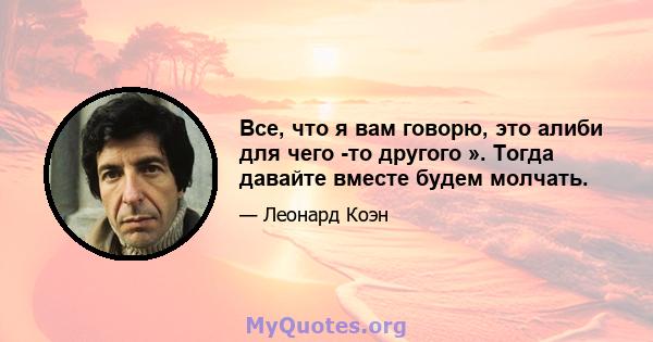 Все, что я вам говорю, это алиби для чего -то другого ». Тогда давайте вместе будем молчать.