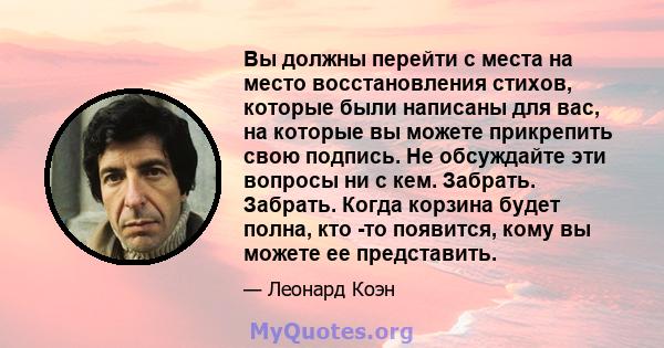 Вы должны перейти с места на место восстановления стихов, которые были написаны для вас, на которые вы можете прикрепить свою подпись. Не обсуждайте эти вопросы ни с кем. Забрать. Забрать. Когда корзина будет полна, кто 