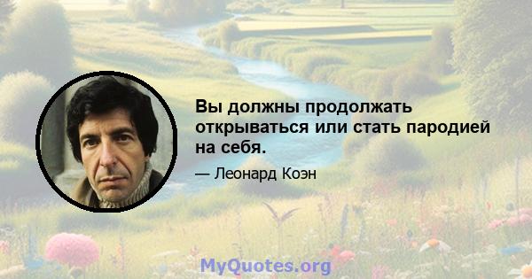 Вы должны продолжать открываться или стать пародией на себя.