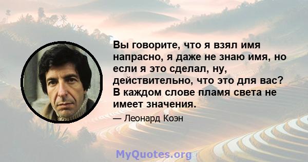 Вы говорите, что я взял имя напрасно, я даже не знаю имя, но если я это сделал, ну, действительно, что это для вас? В каждом слове пламя света не имеет значения.