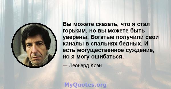 Вы можете сказать, что я стал горьким, но вы можете быть уверены. Богатые получили свои каналы в спальнях бедных. И есть могущественное суждение, но я могу ошибаться.