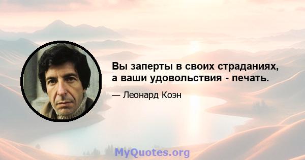 Вы заперты в своих страданиях, а ваши удовольствия - печать.